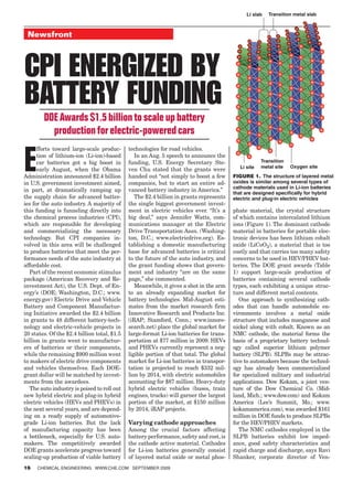 Li slab   Transition metal slab



 Newsfront



CPI ENErgIzEd by
battEry FUNdINg
        DOE Awards $1.5 billion to scale up battery
          production for electric-powered cars


E
      fforts toward large-scale produc-      technologies for road vehicles.
      tion of lithium-ion (Li-ion)-based        In an Aug. 5 speech to announce the
      car batteries got a big boost in       funding, U.S. Energy Secretary Ste-                     Transition
                                                                                           Li site   metal site   Oxygen site
      early August, when the Obama           ven Chu stated that the grants were
Administration announced $2.4 billion        handed out “not simply to boost a few       Figure 1. The structure of layered metal
in U.S. government investment aimed,         companies, but to start an entire ad-       oxides is similar among several types of
                                                                                         cathode materials used in Li-ion batteries
in part, at dramatically ramping up          vanced battery industry in America.”
                                                                                         that are designed specifically for hybrid
the supply chain for advanced batter-           The $2.4 billion in grants represents    electric and plug-in electric vehicles
ies for the auto industry. A majority of     the single biggest government invest-
this funding is funneling directly into      ment in electric vehicles ever. “It’s a     phate material, the crystal structure
the chemical process industries (CPI),       big deal,” says Jennifer Watts, com-        of which contains intercalated lithium
which are responsible for developing         munications manager at the Electric         ions (Figure 1). The dominant cathode
and commercializing the necessary            Drive Transportation Assn. (Washing-        material in batteries for portable elec-
technology. But CPI companies in-            ton, D.C.; www.electricdrive.org). Es-      tronic devices has been lithium cobalt
volved in this area will be challenged       tablishing a domestic manufacturing         oxide (LiCoO2), a material that is too
to produce batteries that meet the per-      base for advanced batteries is critical     costly and that carries too many safety
formance needs of the auto industry at       to the future of the auto industry, and     concerns to be used in HEV/PHEV bat-
affordable cost.                             the grant funding shows that govern-        teries. The DOE grant awards (Table
   Part of the recent economic stimulus      ment and industry “are on the same          1) support large-scale production of
package (American Recovery and Re-           page,” she commented.                       batteries containing several cathode
investment Act), the U.S. Dept. of En-          Meanwhile, it gives a shot in the arm    types, each exhibiting a unique struc-
ergy’s (DOE; Washington, D.C.; www.          to an already expanding market for          ture and different metal contents.
energy.gov) Electric Drive and Vehicle       battery technologies. Mid-August esti-         One approach to synthesizing cath-
Battery and Component Manufactur-            mates from the market research firm         odes that can handle automobile en-
ing Initiative awarded the $2.4 billion      Innovative Research and Products Inc.       vironments involves a metal oxide
in grants to 48 different battery-tech-      (iRAP; Stamford, Conn.; www.innore-         structure that includes manganese and
nology and electric-vehicle projects in      search.net) place the global market for     nickel along with cobalt. Known as an
20 states. Of the $2.4 billion total, $1.5   large-format Li-ion batteries for trans-    NMC cathode, the material forms the
billion in grants went to manufactur-        portation at $77 million in 2009. HEVs      basis of a proprietary battery technol-
ers of batteries or their components,        and PHEVs currently represent a neg-        ogy called superior lithium polymer
while the remaining $900 million went        ligible portion of that total. The global   battery (SLPB). SLPBs may be attrac-
to makers of electric drive components       market for Li-ion batteries in transpor-    tive to automakers because the technol-
and vehicles themselves. Each DOE-           tation is projected to reach $332 mil-      ogy has already been commercialized
grant dollar will be matched by invest-      lion by 2014, with electric automobiles     for specialized military and industrial
ments from the awardees.                     accounting for $87 million. Heavy-duty      applications. Dow Kokam, a joint ven-
   The auto industry is poised to roll out   hybrid electric vehicles (buses, train      ture of the Dow Chemical Co. (Mid-
new hybrid electric and plug-in hybrid       engines, trucks) will garner the largest    land, Mich.; www.dow.com) and Kokam
electric vehicles (HEVs and PHEVs) in        portion of the market, at $150 million      America (Lee’s Summit, Mo.; www.
the next several years, and are depend-      by 2014, iRAP projects.                     kokamamerica.com), was awarded $161
ing on a ready supply of automotive-                                                     million in DOE funds to produce SLPBs
grade Li-ion batteries. But the lack         Varying cathode approaches                  for the HEV/PHEV markets.
of manufacturing capacity has been           Among the crucial factors affecting            The NMC cathodes employed in the
a bottleneck, especially for U.S. auto-      battery performance, safety and cost, is    SLPB batteries exhibit low imped-
makers. The competitively awarded            the cathode active material. Cathodes       ance, good safety characteristics and
DOE grants accelerate progress toward        for Li-ion batteries generally consist      rapid charge and discharge, says Ravi
scaling-up production of viable battery      of layered metal oxide or metal phos-       Shanker, corporate director of Ven-
16   ChemiCal engineering www.Che.Com September 2009
 