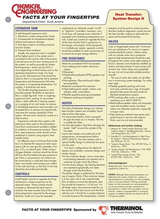 Heat Transfer:
                                                                                                           System Design II
       Department Editor: Scott Jenkins

EXPANSION TANK                                    satisfactorily by relatively simple “on-off”        attention must be paid to achieving turbu-
                                                  or “high-low” controllers. However, units           lent flow (without stagnation zones) around
A well designed expansion tank:                   of all sizes will operate more uniformly if         the heat transfer surfaces to eliminate hot
1. Maintains a static pump-suction head           equipped with modulating temperature con-           spots and localized fluid boiling.
2. Compensates for temperature-related            trols. Install user controls to regulate the flow
volume and pressure changes                       of the heat transfer fluid in proportion to         VALVES
3. Provides a means of venting moisture           the energy consumption of the equipment.
and low boilers                                                                                       Cast- or forged-steel valves with 13-chrome
                                                  In a multiple-user system, separate controls
4. Prevents fluid oxidation                                                                           trim are satisfactory for service in organic
                                                  should be installed on each consuming unit
    Usually, the expansion tank is installed                                                          heat-transfer-fluid systems. Globe valves
                                                  to assure the proper energy delivery.
at the highest point in the system and is                                                             with an outside screw (as a protection
connected to the suction side of the pumps.       FIRE RESISTANCE                                     against high temperatures) should be used
It should serve as the main venting point of                                                          throughout the system when tight sealing of
the system, as well as provide for system         Materials considered NOT fire-resistant:            fluids is desired, and should be installed up-
fluid expansion, which can be 25% or              •		 ow	melting	point	metals:	aluminum,	
                                                    L                                                 stream and downstream of each pump and
more depending on fluid choice and on the           copper                                            at each user. Gate valves are acceptable
operating temperature range. For heat-            •		 lastomers
                                                    E                                                 for use, but not to provide reliable positive
ing circuits, the expansion tank should be        •		 olytetrafluoroethylene	(PTFE)	gaskets	and	
                                                    P                                                 shut-off.
sized so that it is one-quarter full at ambient     packing                                               The use of valve stem seals can be effec-
temperature and three-quarters full when          •		 on-asbestos,	fiber-reinforced	rubber	
                                                    N                                                 tive in minimizing system leakage. For valve
the system is at operating temperature. For         bound gaskets                                     stem seals:
cooling, it should be vice versa.                 Materials considered fire resistant:                •		 lexible	graphite	packing	with	inner	
                                                                                                         F
    The double drop-leg expansion tank            •		 igh-melting-point	metals:	carbon	and	
                                                    H                                                    and outer anti-extrusion rings of braided
provides greater flexibility of operation           stainless steel, nickel alloys                       graphite fiber gives the best results for
than a single leg tank. From a single-leg         •		 lexible	graphite	packing	and	gaskets
                                                    F                                                    elevated temperature systems.
expansion tank, venting of nonconden-             •		 sbestos	packing	and	gaskets
                                                    A                                                 •		 TFE	packing	often	works	in	systems	
                                                                                                         P
sibles is often difficult in heating systems                                                             operating up to 400°F (200°C).
as is purging of air and water on startup.        HEATER                                              •		 etal	bellows-sealed	valves	are	frequently	
                                                                                                         M
A double-leg expansion tank provides unin-                                                               used with excellent results, but these
                                                  Two basic fired-heater designs for indirect            valves are relatively expensive, especially
terrupted flow on startup and significantly
                                                  heat transfer systems are available: liquid            in larger sizes.
improves the venting capability of the
                                                  tube and fire tube types.                           •		 iber	packing	materials	have	given	poor	
                                                                                                         F
system. All vent lines should be routed to a
                                                  •		n	liquid	tube	heaters,	fluid	is	pumped	
                                                    I                                                    performance in service with organic
safe location.
                                                    through the tubes as it is heated. The fire          fluids, and are not recommended.
    Experience indicates that systems with
                                                    is outside the tubes.
expansion tanks open to the atmosphere
                                                  •		n	fire	tube	heaters,	fluid	flows	through	the	
                                                    I                                                 References and further reading
have fluid contamination problems related
                                                    heater “shell” around the outside of the          1. Wagner W. “Heat Transfer Technique with
to oxidation and excessive moisture. There-
                                                    fire tubes.                                          Organic Media.” Grafelfing-München: Technis-
fore, open expansion tanks should not be                                                                 cher Verlag Resch KG, 1977.
                                                  Liquid tube heaters are preferred at all
employed in systems using organic heat
                                                  temperatures. At temperatures below                 2. Gamble CE. Cost Management in Heat Trans-
transfer fluids.                                                                                         fer Systems. Chemical Engineering Progress,
                                                  500°F (260°C), fire tube heaters with a
    An effective way to minimize fluid oxida-                                                            July 2006 pp. 22–26.
                                                  special baffle design to eliminate hot spots
tion is to blanket the expansion tank vapor                                                           3. “Systems Design Data.” Pub. #7239193ver. C,
                                                  can be used.
space with an inert gas (for example, nitro-                                                             Solutia Inc., 1999.
                                                      Two basic configurations for electrical
gen, CO2, or natural gas). When using a                                                               4. “System Design and Maintenance.” Pub. #TBS
                                                  heaters are available: container design and            10-25 (E), Solutia Inc., 1998.
nitrogen blanket, moisture should be driven
                                                  tubular design.                                     5. “Liquid Phase Design Guide.” Pub.
off from the fluid before the gas pressure is
                                                  •		n	the	container	design,	one	or	more	elec-
                                                    I                                                    #7239128C, Solutia Inc., 1999.
set. If this is not practical, air contact can
                                                    trical heating elements are inserted into a
be minimized by a cold seal trap arrange-
                                                    container through which fluid flows.              Acknowledgment
ment. Low boilers and moisture can collect
                                                  •		n	the	tubular	design,	the	heating	elements	
                                                    I
in the cold seal trap, so the fluid in the trap                                                       Material for this “Facts at Your Fingertips” was
                                                    are inserted longitudinally into tubes            supplied by Solutia Inc.
should be discarded periodically.
                                                    through which the fluid flows.
CONTROLS                                          The tubular design is preferred for the heat-
                                                                                                      NOTICE: Although these recommendations are
                                                  ing of organic fluids. If the container design      believed to be correct, Solutia Inc. makes no
Install heater controls to regulate the firing    is to be used, due to the unpredictable             representations or warranties as to the complete-
mechanism in direct proportion to the             flow conditions around the elements, heat           ness or accuracy thereof. Nothing contained
required output. These controls should            flux should be limited to 1–2 W/cm2. For            herein is to be construed as a recommendation
                                                                                                      to use any product, process, equipment or
increase or decrease the heat input to            all heater types, the maximum heat flux at
                                                                                                      formulation in conflict with any patent, and So-
maintain the heat transfer fluid at the oper-     the surface of the heat source and the fluid        lutia Inc. makes no representation or warranty,
ating temperature required by the energy          velocity over it should be in proper balance        express or implied, that the use thereof will not
demand. Small units may be operated               to avoid excessive film temperature. Careful        infringe any patent.




       Facts at Your Fingertips Sponsored by
 