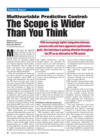 Feature Report


Multivariable Predictive Control:

The Scope is Wider
Than You Think
Rafael Lopes,
Robert K. Jonas and                           With increasingly tighter integration between
Alexandre Dalmax
Honeywell International                      process units and more aggressive optimization

M
           ore and more, the chemical      goals, this technique is gaining attention throughout
           process industries (CPI) are
           seeking out the benefits of             the CPI as an alternative to PID control
           flexible production and max-
imizing energy and material recovery.
Process units are becoming tightly         and sudden disturbances, varying               process delays, nonlinear processes,
integrated, and the failure of one unit    transport delays, the anomalies of             and noisy process signals. This leads
can seriously degrade overall produc-      sensors (such as ore slurry densities          to suboptimal control and increased
tivity. Meanwhile, with the influx of      and pulp consistencies), non-linear            tuning effort
larger and larger scale operations,        temperature behaviors, and many of          •		 ID	is	not	as	robust	as	alternatives,	
                                                                                          P
even small changes in productivity         the unique issues associated with a            often delivering higher process
can seriously affect profitability.        given process.                                 variability
   While the petrochemical industries         In order to successfully implement       •		 ID	tuning	is	not	easy	to	handle.	Ef-
                                                                                          P
have been successful in using multi-       multivariable control, it is necessary         fective tuning requires experience,
variable predictive control (MPC) to       to have a good methodology such as             extensive training, and an invest-
manage such complexities, the rest of      the following:                                 ment in tuning software
the CPI leaves room for much wider         1. Assess                                   •		 ID	 transfers	 process-signal	 noise	
                                                                                          P
and more frequent MPC deployment           2. Define                                      directly to its controller output. This
and the higher productivity and lower      3. Execute                                     accelerates valve wear and increases
costs that accompany it. These sec-        4. Deliver                                     energy usage
tors have been slow to adopt MPC, but      5. Sustain                                  These weaknesses add up over time,
that trend appears to be changing. The     The bottom line is that the selection       with the net impact being that PID
reliability and amount of automation       process must strive for MPC software        use may actually increase process
in industries, such as pulp and paper,     that is robust and can therefore sus-       variability, decrease production and
and mining and metals have improved.       tain more time on-control and there-        product quality, and ultimately in-
MPC has been successfully imple-           fore generate more benefits.                crease operating and maintenance
mented in ore grinding, smelting, and                                                  costs. Figure 1 shows an example of
in all parts of alumina refining. In the   Problems with the status quo                poor PID behavior.
pulp industry, MPC also is now a real-     While proportional–integral–deriva-            This case represents a heat duty
ity and has been implemented success-      tive (PID) controllers are applicable to    control (QC) loop, cascaded with a
fully in lime kilns and bleach plants.     many control problems, they can per-        steam flow loop, which is connected
   MPC requirements are to deeply          form poorly in some applications.           directly to a control valve. Any QC
study and understand the process, use         PID controllers, when used alone,        variation leads to a bottom level vari-
operators’ and engineers’ experience,      can give poor performance when the          ation. This bottom level swing leads
find the key variables and solve the       PID loop gains must be reduced so           to a column-bottom temperature
control problem. But, the main require-    that the control system does not over-      variation. The bottom temperature
ments that are consistent across the       shoot, oscillate or “hunt” about the        variation covaries with the exchanger
CPI for a good multivariable control       control setpoint value. Another prob-       outlet temperature. Meanwhile, the
implementation are an MPC control-         lem faced with PID controllers is that      exchanger outlet temperature leads to
ler and model that are robust enough       they are linear. In summary, PID limi-      a QC variation. Also, this control loop
to handle changing plant conditions.       tations are:                                is sending two different signals for the
An MPC must be able to handle large        •		 ID	controls	have	difficulty	handling	
                                             P                                         same valve (QC level correction and
40   ChemiCal engineering www.Che.Com September 2009
 