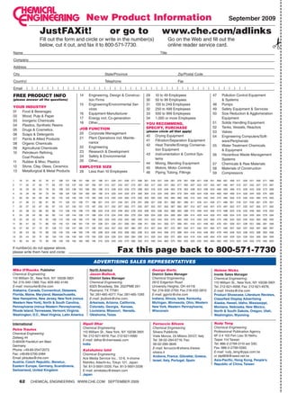 New Product Information September 2009

                         JustFAXit! or go to www.che.com/adlinks
                         Fill out the form and circle or write in the number(s)                                                                                    go on the web and fill out the




                                                                                                                                                                                                                                              ✁
                         below, cut it out, and fax it to 800-571-7730.                                                                                            online reader service card.
name                                                                                                                                                       title

Company

address

City                                                                                                   State/province                                                   Zip/postal Code

Country                                                                                               telephone                                                        Fax

email     |    |     |        |    |   |     |         |     |   |     |        |     |     |    |     |     |     |   |   |   |   |    |   |    |     |   |   |    |   |   |   |   |   |   |   |   |    |    |   |   |   |   |

FREE PRODUCT INFO                                                          14         engineering, Design  Construc-                       29         10 to 49 employees                           47       pollution Control equipment
(please answer all the questions)                                                     tion Firms                                            30         50 to 99 employees                                     Systems
                                                                           15         engineering/environmental Ser-                        31         100 to 249 employees                         48       pumps
YOUR INDUSTRY
                                                                                      vices                                                 32         250 to 499 employees                         49       Safety equipment  Services
01 Food  beverages
                                                                           16         equipment manufacturer                                33         500 to 999 employees                         50       Size reduction  agglomeration
02 wood, pulp  paper
                                                                           17         energy incl. Co-generation                            34         1,000 or more employees                               equipment
03 inorganic Chemicals
                                                                           18         other————————————                                     YOU RECOMMEND,                                          51       Solids handling equipment
04 plastics, Synthetic resins
                                                                           JOB FUNCTION                                                     SPECIFY, PURCHASE                                       52       tanks, Vessels, reactors
05 Drugs  Cosmetics                                                                                                                        (please circle all that apply)
                                                                           20 Corporate management                                                                                                  53       Valves
06 Soaps  Detergents                                                                                                                       40         Drying equipment
                                                                           21 plant operations incl. mainte-                                                                                        54       engineering Computers/Soft-
07 paints  allied products                                                                                                                 41         Filtration/Separation equipment
                                                                               nance                                                                                                                         ware/peripherals
08 organic Chemicals                                                                                                                        42         heat transfer/energy Conserva-
                                                                           22 engineering                                                                                                           55       water treatment Chemicals
09 agricultural Chemicals                                                                                                                              tion equipment
                                                                           23 research  Development                                                                                                          equipment
10 petroleum refining,                                                                                                                      43         instrumentation  Control Sys-
                                                                           24 Safety  environmental                                                                                                56       hazardous waste management
   Coal products                                                                                                                                       tems
                                                                           26 other————————————                                                                                                              Systems
11 rubber  misc. plastics                                                                                                                  44         mixing, blending equipment                   57       Chemicals  raw materials
12 Stone, Clay, glass, Ceramics                                            EMPLOYEE SIZE                                                    45         motors, motor Controls                       58       materials of Construction
13 metallurgical  metal products                                          28 less than 10 employees                                        46         piping, tubing, Fittings                     59       Compressors

1    16   31    46       61       76   91        106       121   136   151          166    181   196   211       226 241 256 271 286 301 316 331 346 361 376 391 406 421 436 451 466 481 496 511                              526 541 556 571 586
2    17   32    47       62       77   92        107       122   137   152          167    182   197   212 227 242 257 272 287 302 317 332 347 362 377 392 407 422 437 452 467 482 497 512 527 542 557 572 587
3    18   33    48       63       78   93        108       123   138   153          168    183   198   213 228 243 258 273 288 303 318 333 348 363 378 393 408 423 438 453 468 483 498 513 528 543 558 573 588
4    19   34    49       64       79   94        109       124   139   154          169    184   199   214 229 244 259 274             289 304 319 334 349 364 379 394 409 424 439 454 469 484 499 514 529 544 559 574                        589
5    20   35    50       65       80   95        110       125   140   155          170    185   200 215 230 245 260 275 290 305 320 335 350 365 380 395 410 425 440 455 470 485 500 515 530 545 560 575 590
6    21   36    51       66       81   96        111       126   141   156          171    186   201 216 231 246 261 276 291 306 321 336 351 366 381 396 411                            426 441 456 471 486 501 516 531 546 561 576 591
7    22   37    52       67       82   97        112       127   142   157          172    187   202 217 232 247 262 277 292 307 322 337 352 367 382 397 412 427 442 457 472 487 502 517 532 547 562 577 592
8    23   38    53       68       83   98        113       128   143   158          173    188   203 218 233 248 263 278 293 308 323 338 353 368 383 398 413 428 443 458 473 488 503 518 533 548 563 578 593
9    24   39    54       69       84   99        114       129   144   159          174    189   204 219 234 249 264 279 294 309 324 339 354 369 384 399 414 429 444 459 474                                 489 504 519 534 549 564 579 594
10   25   40    55       70       85   100       115       130   145   160          175    190   205 220 235 250 265 280 295 310 325 340 355 370 385 400 415 430 445 460 475 490 505 520 535 550 565 580 595
11   26   41    56       71       86   101       116       131   146   161          176    191   206 221 236 251 266 281 296 311                 326 341 356 371 386 401 416 431 446 461 476 491 506 521 536 551 566 581 596
12   27   42    57       72       87   102       117       132   147   162          177    192   207 222 237 252 267 282 297 312 327 342 357 372 387 402 417 432 447 462 477 492 507 522 537 552 567 582 597
13   28   43    58       73       88   103       118       133   148   163          178    193   208 223 238 253 268 283 298 313 328 343 358 373 388 403 418 433 448 463 478 493 508 523 538 553 568 583 598
14   29   44    59       74       89   104       119       134   149   164          179    194   209 224 239 254 269 284 299 314 329 344 359 374                        389 404 419 434 449 464 479 494 509 524 539 554 569 584 599
15   30   45    60       75       90   105       120       135   150   165          180    195   210 225 240 255 270 285 300 315 330 345 360 375 390 405 420 435 450 465 480 495 510 525 540 555 570 585 600

if number(s) do not appear above,
please write them here and circle:                                                                                     Fax this page back to 800-571-7730
                                                                                            Advertising sAles representAtives
Mike O’rourke, Publisher                                                                  North America                                              george gortz,                                  Helene Hicks,
Chemical Engineering                                                                      Jason Bullock,                                             District Sales Manager                         Inside Sales Manager
110 william St., new York, nY 10038-3901                                                  District Sales Manager                                     Chemical Engineering                           Chemical Engineering;
tel: 215-340-1366; Fax: 609-482-4146                                                      Chemical Engineering                                       2612 edgerton road                             110 william St., new York, nY 10038-3901
E-mail: morourke@che.com                                                                  8325 broadway, Ste. 202/pmb 261                            University heights, oh 44118                   tel: 212-621-4958; Fax: 212-621-4976;
Alabama, Canada, Connecticut, Delaware,                                                   pearland, tX 77581                                         tel: 216-932-2700; Fax 216-932-5810            E-mail: hhicks@che.com
Florida, Maine, Maryland, Massachusetts,                                                  tel: 281-485-4077; Fax: 281-485-1285                       E-mail: ggortz@che.com                         Product Showcase, Literature Reviews,
New Hampshire, New Jersey, New York (minus                                                E-mail: jbullock@che.com;                                  Indiana, Illinois, Iowa, Kentucky,             Classified Display Advertising
Western New York), North  South Carolina,                                                Arkansas, Arizona, California,                             Michigan, Minnesota, Ohio, Western             Alaska, Hawaii, Idaho, Mississippi,
Pennsylvania (minus Western Pennsylvania),                                                Colorado, Georgia, Kansas,                                 New York, Western Pennsylvania,                Montana, Nebraska, New Mexico,
Rhode Island, Tennessee, Vermont, Virginia,                                               Louisiana, Missouri, Nevada,                               Wisconsin                                      North  South Dakota, Oregon, Utah,
Washington, D.C., West Virginia, Latin America                                            Oklahoma, Texas                                                                                           Washington, Wyoming

International                                                                dipali dhar                                                             Ferruccio silvera                              rudy teng
                                                                             Chemical Engineering                                                    Chemical Engineering                           Chemical Engineering
petra trautes
                                                                             110 william St., new York, nY 10038-3901                                Silvera pubblicita                             professional publication agency
Chemical Engineering
                                                                             tel: 212-621-4919; Fax: 212-621-4990                                    Viale monza, 24 milano 20127, italy            6F-3 # 103 Fen liau St neihu
Zeilweg 44
                                                                             E-mail: ddhar@chemweek.com                                              tel: 39-02-284-6716; Fax:                      taipei 114 taiwan
D-60439 Frankfurt am main
                                                                             India                                                                   39-02-289-3849                                 tel: 886-2-2799-3110 ext 330;
germany
                                                                                                                                                     E-mail: ferruccio@silvera.it/www.              Fax: 886-2-2799-5560
phone: +49-69-2547-2073                                                      Katshuhiro ishii
                                                                                                                                                     silvera.it                                     E-mail: rudy_teng@ppa.com.tw
Fax: +49-69-5700-2484                                                        Chemical Engineering
                                                                                                                                                     Andorra, France, Gibraltar, Greece,            or idpt808@seed.net.tw
email: ptrautes@che.com                                                      ace media Service inc., 12-6, 4-chome
                                                                                                                                                     Israel, Italy, Portugal, Spain                 Asia-Pacific, Hong Kong, People’s
Austria, Czech Republic, Benelux,                                            nishiiko, adachi-ku, tokyo 121, Japan
                                                                                                                                                                                                    Republic of China, Taiwan
Eastern Europe, Germany, Scandinavia,                                        tel: 81-3-5691-3335; Fax: 81-3-5691-3336
Switzerland, United Kingdom                                                  e-mail: amskatsu@dream.com
                                                                             Japan

     62        ChemiCal engineering www.Che.Com September 2009
 