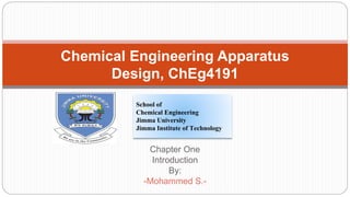 Chapter One
Introduction
By:
-Mohammed S.-
Chemical Engineering Apparatus
Design, ChEg4191
School of
Chemical Engineering
Jimma University
Jimma Institute of Technology
 