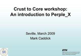 Crust to Core workshop:
An introduction to Perple_X
Seville, March 2009
Mark Caddick
Institute of Mineralogy and Petrology
 