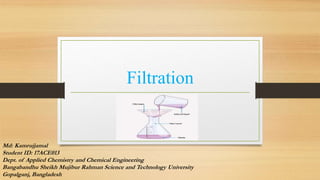 Filtration
Md: Kamrujjamal
Student ID: 17ACE013
Dept. of Applied Chemistry and Chemical Engineering
Bangabandhu Sheikh Mujibur Rahman Science and Technology University
Gopalganj, Bangladesh
 