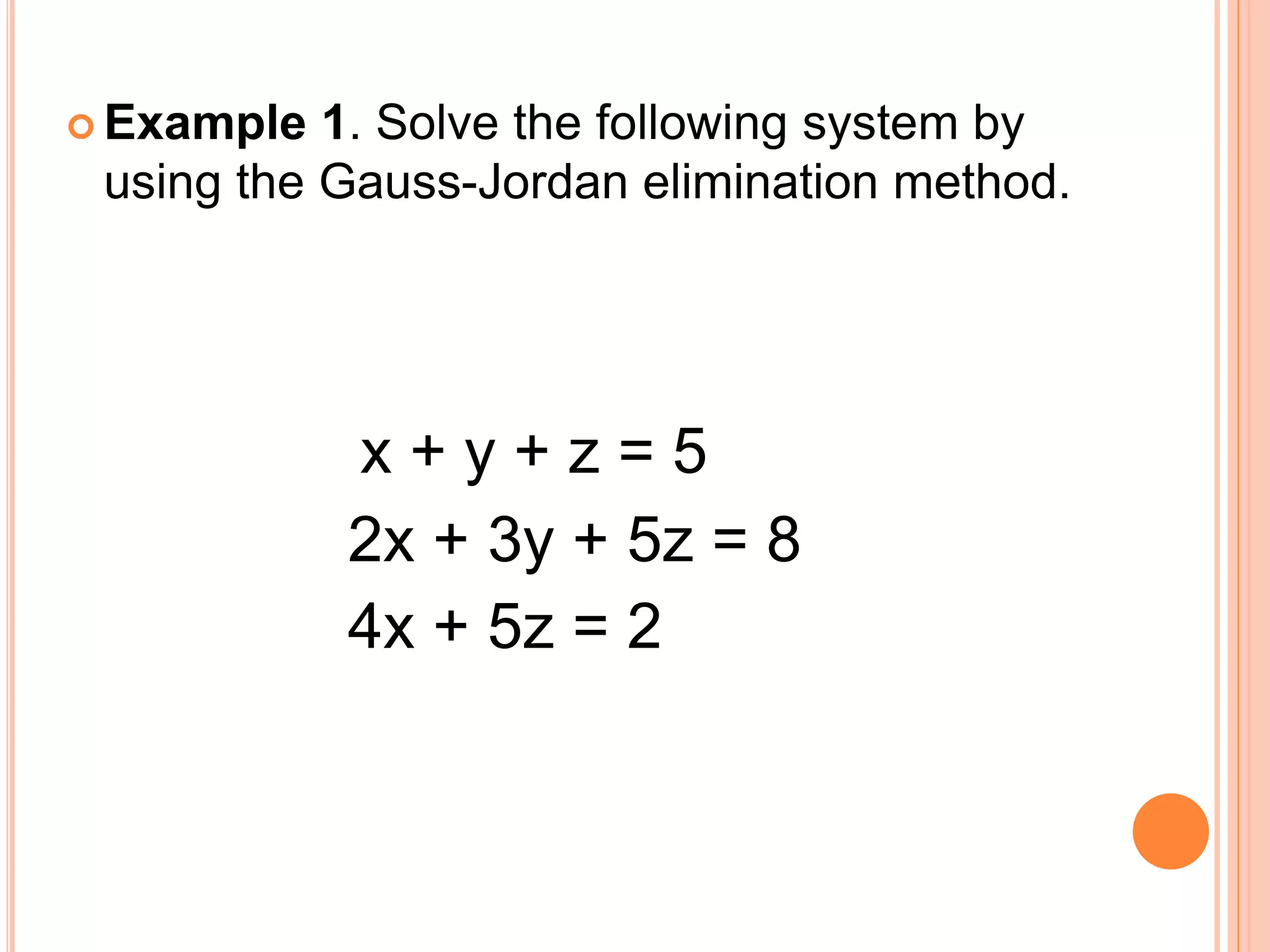 Example 1. Solve the following system by
using the Gauss-Jordan elimination method.
x + y + z = 5
2x + 3y + 5z = 8
4x + 5z = 2
 