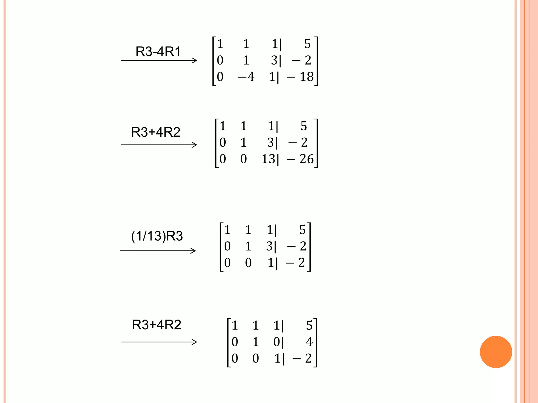 1 1 1| 5
0 1 3| − 2
0 −4 1| − 18
R3-4R1
1 1 1| 5
0 1 3| − 2
0 0 13| − 26
R3+4R2
(1/13)R3 1 1 1| 5
0 1 3| − 2
0 0 1| − 2
R3+4R2 1 1 1| 5
0 1 0| 4
0 0 1| − 2
 