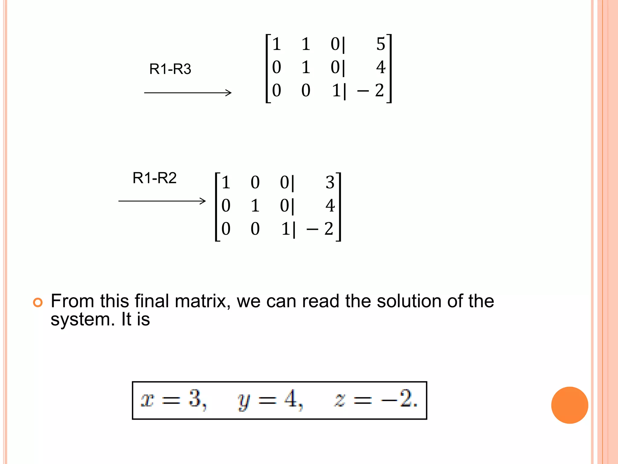 R1-R3
1 1 0| 5
0 1 0| 4
0 0 1| − 2
1 0 0| 3
0 1 0| 4
0 0 1| − 2
 From this final matrix, we can read the solution of the
system. It is
R1-R2
 