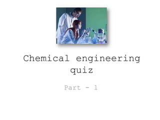 Chemical engineering
quiz
Part - 1
 