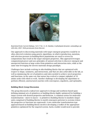 Reprinted
400-404,
One app
silico, di
and sele
composi
computa
unexpec
same tim
Challeng
respect
well as m
and func
amino a
perform
Building
The grou
defining
target sy
transfor
units co
the prop
approac
primitiv
d from Curr
2007. With
proach to d
irected evol
ection press
itions that
ational pow
cted functio
me leveragi
ges here inc
to shape, s
minimizing
ctions, in th
acids with w
m efficient, u
g Block Gro
up discusse
g minimal s
ystem with
rmation – m
mprised of
perties or fu
ch based on
ves optimiz
rent Biology,
permission f
iscovering
lution using
sure in buil
result in th
wer and use
on at large
ing the inve
clude evolv
ymmetry, a
g the set of
he same wa
which to wo
unstructure
oup Discus
ed a radical
sets of prim
desired pr
micro to ma
f building b
unctions ar
n building b
ed for the t
Vol 17 No. 1
from Elsevie
materials w
g genetic al
lding-block
he target em
es principle
scales from
erse materia
ving in silico
and interac
primitives
ay that natu
ork. Anothe
ed searches
ssion
l new appro
mitives or bu
roperties an
acro – is pri
blocks) to m
re expresse
blocks invol
targeted sy
14
11; R. Hanlon
r.
with target
lgorithms, i
k population
mergent pro
es of natura
m primitives
als design p
o building b
tions, and t
and rules n
ure has evo
er challenge
s with conv
oach to des
uilding bloc
nd behavior
imitives (bu
motifs (eme
d). A new m
lves develo
ystem. Such
n, Cephalopo
emergent p
in which re
ns are used
operties. Th
al selection
s and inter
paradigm.
blocks that
that are als
needed to a
olved a com
e is develop
vergence, er
sign and sy
cks highly
r. A commo
uilding bloc
rgent patte
molecular t
oping a tool
h a toolkit w
od dynamic
properties w
eproduction
d to screen
his approac
n to discove
action rule
are optimi
so achievab
achieve nov
mpact alpha
ping the alg
rgodicity, a
ynthesis bas
optimized
on syntax fo
cks) to mod
erns) to sys
transformat
lkit of the a
would need
camouflage
would be in
n, mutation
for
ch leverage
er emergent
s, while at
ized with
ble in the la
vel properti
abet of 20
gorithms to
and optimal
sed upon
for buildin
or molecula
dules (large
stems (wher
tion-type
appropriate
d to provide
pp
n
n,
s
t and
the
ab, as
ies
o
lity.
ng a
ar
er
re
e
e:
 
