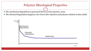 Polymer Rheological Properties
13
⚫ The mechanical degradation is generated directly at the injection point
⚫ The chemical degradation happens a few hours after injection and polymer solution is then stable
Viscosity
cps
Mechanical
degradation
Chemical
degradation
Stable fluid
Time
 
