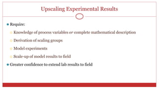 Upscaling Experimental Results
61
⚫ Require:
 Knowledge of process variables or complete mathematical description
 Derivation of scaling groups
 Model experiments
 Scale-up of model results to field
⚫ Greater confidence to extend lab results to field
 
