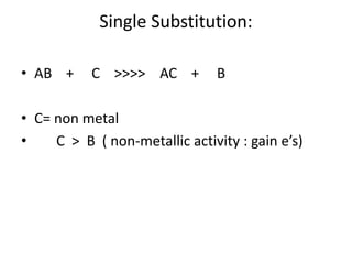 Single Substitution:
• AB + C >>>> AC + B
• C= non metal
• C > B ( non-metallic activity : gain e’s)
 