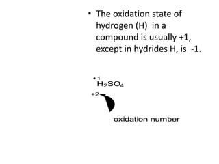 • The oxidation state of
hydrogen (H) in a
compound is usually +1,
except in hydrides H, is -1.
H2SO4
+1
+2
oxidation number
 