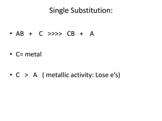Single Substitution:
• AB + C >>>> CB + A
• C= metal
• C > A ( metallic activity: Lose e’s)
 