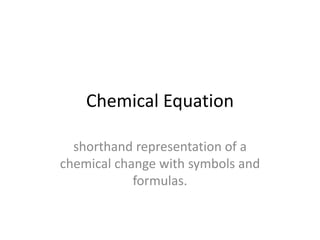 Chemical Equation
shorthand representation of a
chemical change with symbols and
formulas.
 
