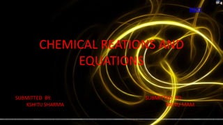 NEXT




        CHEMICAL REATIONS AND
             EQUATIONS

SUBMITTED BY:          SUBMITTED TO:
   KSHITIJ SHARMA             MENU MAM
 