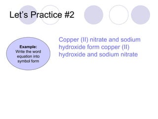 Let’s Practice #2 Example: Write the word equation into symbol form Copper (II) nitrate and sodium hydroxide form copper (II) hydroxide and sodium nitrate 