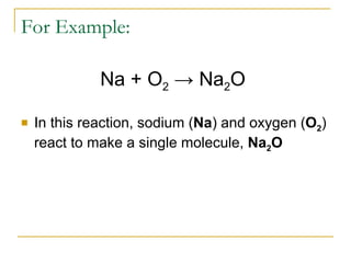 For Example: In this reaction, sodium ( Na ) and oxygen ( O 2 ) react to make a single molecule,  Na 2 O   Na + O 2   ->  Na 2 O  