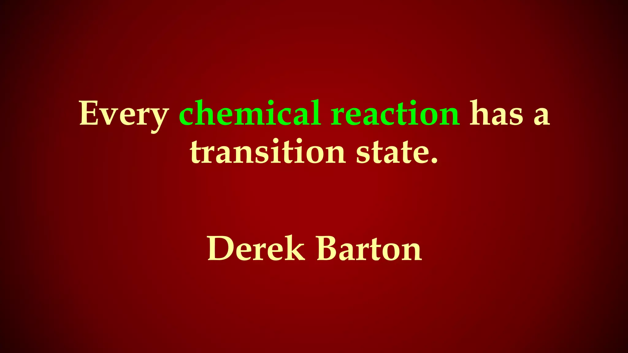 Every chemical reaction has a
transition state.
Derek Barton
 