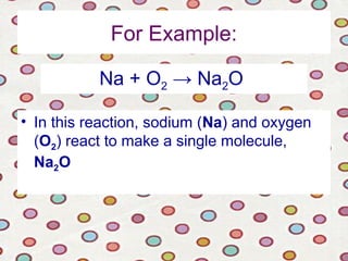 For Example:
• In this reaction, sodium (Na) and oxygen
(O2) react to make a single molecule,
Na2O
Na + O2 → Na2O
 