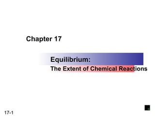 Copyright ©The McGraw-Hill Companies, Inc. Permission required for reproduction or display.




       Chapter 17


                      Equilibrium:
                      The Extent of Chemical Reactions




17-1
 