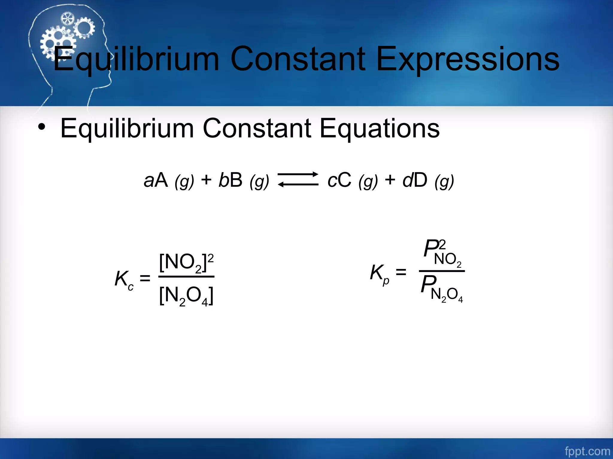 Equilibrium Constant Expressions
• Equilibrium Constant Equations
Kc =
[NO2]2
[N2O4]
Kp =
NO2
P2
N2O4
P
aA (g) + bB (g) cC (g) + dD (g)
 
