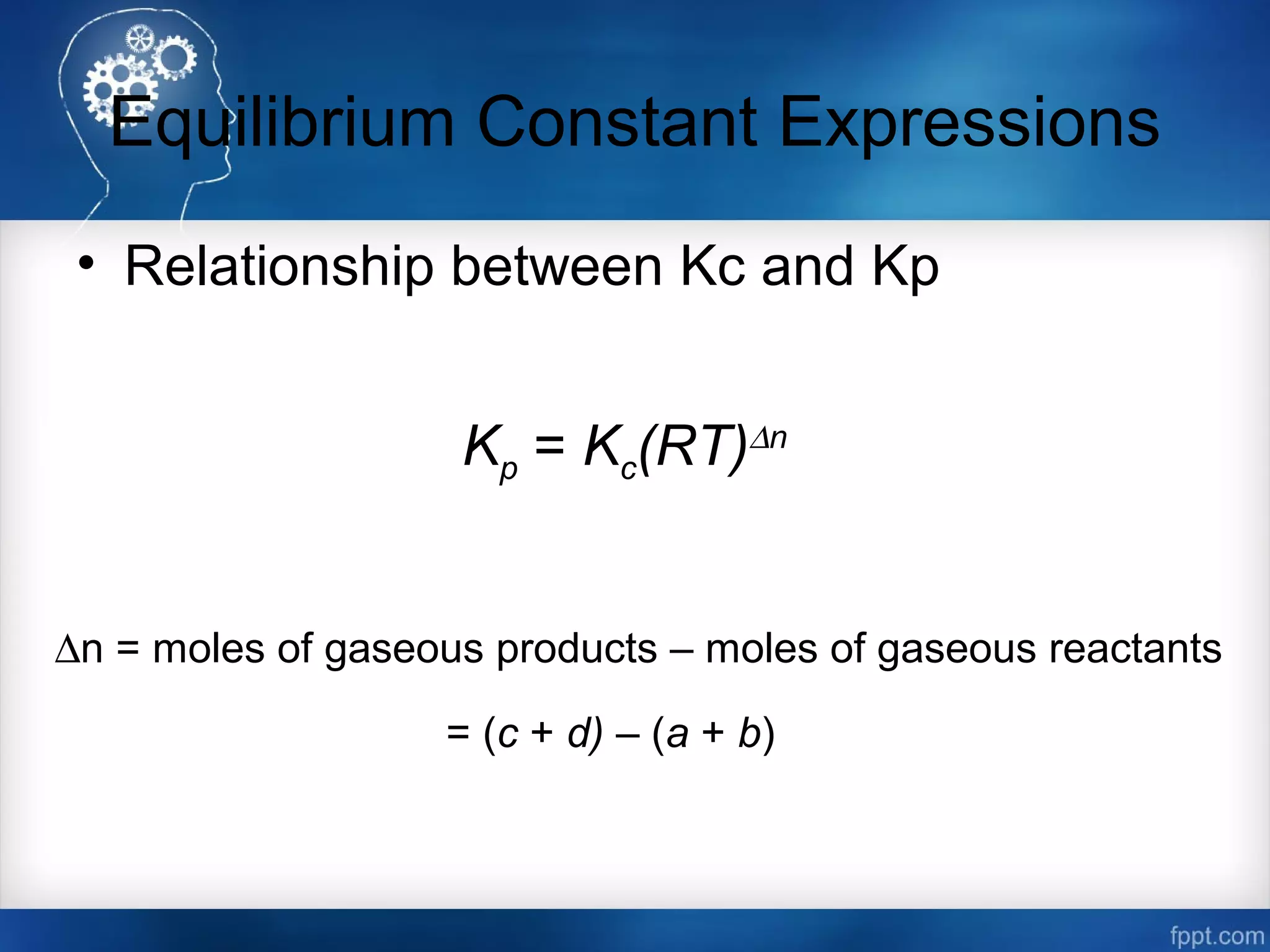 Equilibrium Constant Expressions
• Relationship between Kc and Kp
Kp = Kc(RT)∆n
∆n = moles of gaseous products – moles of gaseous reactants
= (c + d) – (a + b)
 