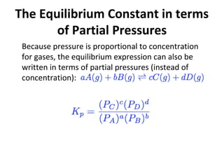 The Equilibrium Constant in terms
of Partial Pressures
Because pressure is proportional to concentration
for gases, the equilibrium expression can also be
written in terms of partial pressures (instead of
concentration):
 