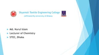 Shyamoli Textile Engineering College
(Affiliated By University of Dhaka)
 Md. Nurul Islam
 Lecturer of Chemistry
 STEC, Dhaka
 