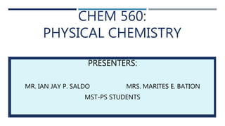 CHEM 560:
PHYSICAL CHEMISTRY
PRESENTERS:
MR. IAN JAY P. SALDO MRS. MARITES E. BATION
MST-PS STUDENTS
 