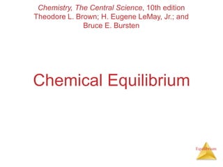 Equilibrium
Chemical Equilibrium
Chemistry, The Central Science, 10th edition
Theodore L. Brown; H. Eugene LeMay, Jr.; and
Bruce E. Bursten
 