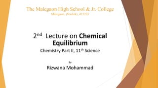 The Malegaon High School & Jr. College
Malegaon, (Nashik), 423203
2nd Lecture on Chemical
Equilibrium
Chemistry Part II, 11th Science
By
Rizwana Mohammad
 