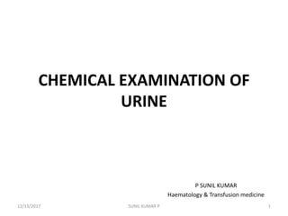 CHEMICAL EXAMINATION OF
URINE
P SUNIL KUMAR
Haematology & Transfusion medicine
12/13/2017 1SUNIL KUMAR P
 