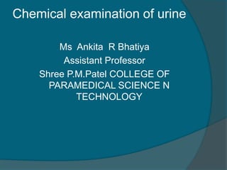 Chemical examination of urine
Ms Ankita R Bhatiya
Assistant Professor
Shree P.M.Patel COLLEGE OF
PARAMEDICAL SCIENCE N
TECHNOLOGY
 