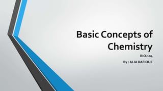 Basic Concepts of
Chemistry
BIO-104
By : ALIA RAFIQUE
 