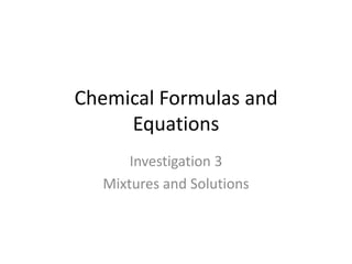 Chemical Formulas and
     Equations
      Investigation 3
  Mixtures and Solutions
 