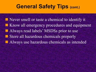 General Safety Tips (cont.)
 Never smell or taste a chemical to identify it
 Know all emergency procedures and equipment
 Always read labels’ MSDSs prior to use
 Store all hazardous chemicals properly
 Always use hazardous chemicals as intended
 