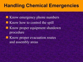 Handling Chemical Emergencies
 Know emergency phone numbers
 Know how to control the spill
 Know proper equipment shutdown
procedure
 Know proper evacuation routes
and assembly areas
 