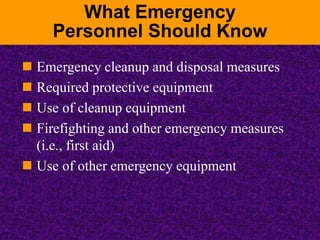 What Emergency
Personnel Should Know
 Emergency cleanup and disposal measures
 Required protective equipment
 Use of cleanup equipment
 Firefighting and other emergency measures
(i.e., first aid)
 Use of other emergency equipment
 