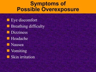 Symptoms of
Possible Overexposure
 Eye discomfort
 Breathing difficulty
 Dizziness
 Headache
 Nausea
 Vomiting
 Skin irritation
 