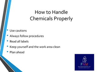 How to Handle
Chemicals Properly
• Use cautions
• Always follow procedures
• Read all labels
• Keep yourself and the work area clean
• Plan ahead
 