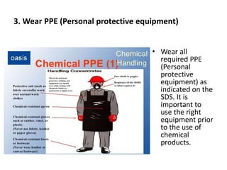 3. Wear PPE (Personal protective equipment)
• Wear all
required PPE
(Personal
protective
equipment) as
indicated on the
SDS. It is
important to
use the right
equipment prior
to the use of
chemical
products.
 