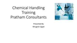 Chemical Handling
Training
Pratham Consultants
Presented By
Mrugesh Jagad
 