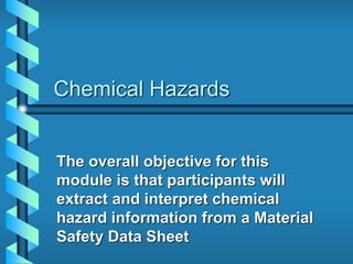 Chemical Hazards
The overall objective for this
module is that participants will
extract and interpret chemical
hazard information from a Material
Safety Data Sheet
 