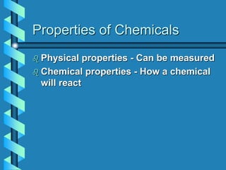 Properties of Chemicals
 Physical properties - Can be measured
 Chemical properties - How a chemical
will react
 