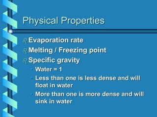 Physical Properties
 Evaporation rate
 Melting / Freezing point
 Specific gravity
• Water = 1
• Less than one is less dense and will
float in water
• More than one is more dense and will
sink in water
 