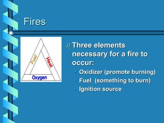 Fires
 Three elements
necessary for a fire to
occur:
• Oxidizer (promote burning)
• Fuel (something to burn)
• Ignition source
 