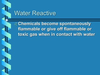 Water Reactive
 Chemicals become spontaneously
flammable or give off flammable or
toxic gas when in contact with water
 