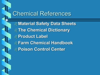 Chemical References
 Material Safety Data Sheets
 The Chemical Dictionary
 Product Label
 Farm Chemical Handbook
 Poison Control Center
 