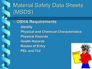 Material Safety Data Sheets
(MSDS)
 OSHA Requirements
• Identity
• Physical and Chemical Characteristics
• Physical Hazards
• Health Hazards
• Routes of Entry
• PEL and TLV
 