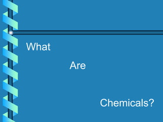 What
Are
Chemicals?
 